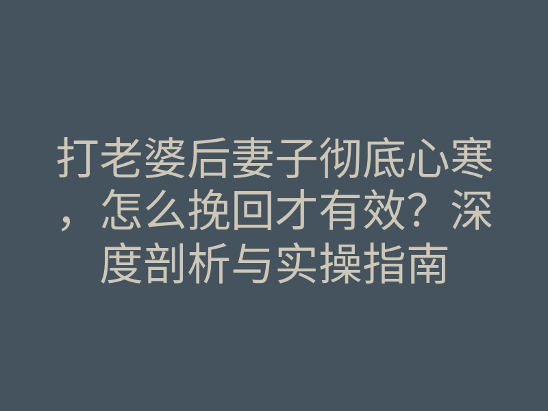 打老婆后妻子彻底心寒，怎么挽回才有效？深度剖析与实操指南