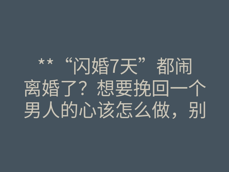 **“闪婚7天”都闹离婚了？想要挽回一个男人的心该怎么做，别急，做好这两步**