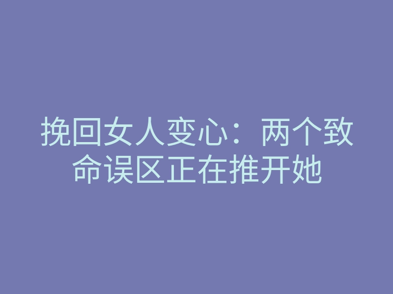 挽回女人变心：两个致命误区正在推开她