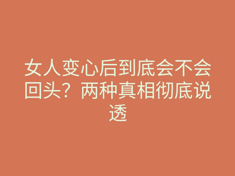 女人变心后到底会不会回头？两种真相彻底说透