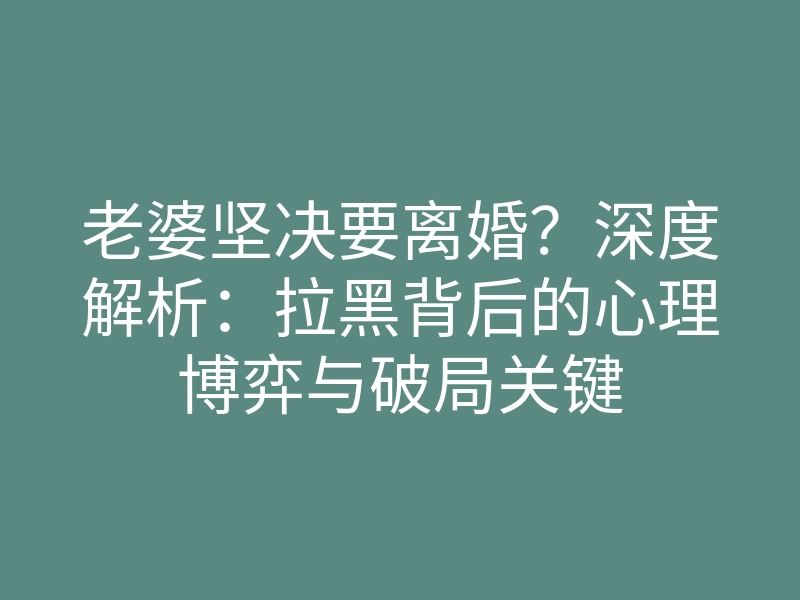 老婆坚决要离婚？深度解析：拉黑背后的心理博弈与破局关键