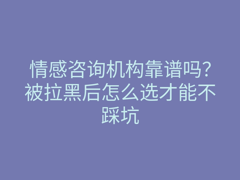 情感咨询机构靠谱吗？被拉黑后怎么选才能不踩坑