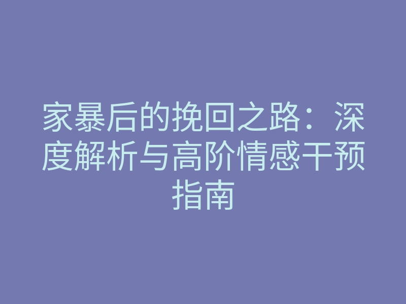 家暴后的挽回之路：深度解析与高阶情感干预指南