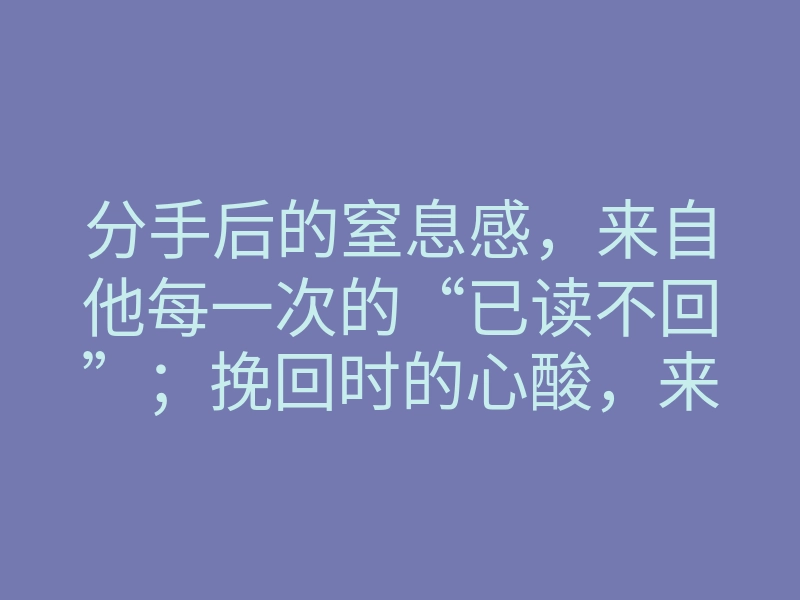 分手后的窒息感，来自他每一次的“已读不回”；挽回时的心酸，来自你越靠近他就逃得越远。当这个男人用冷漠