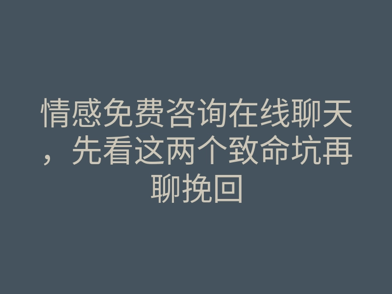 情感免费咨询在线聊天，先看这两个致命坑再聊挽回