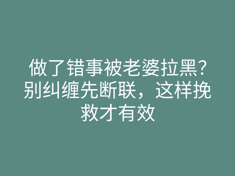 做了错事被老婆拉黑？别纠缠先断联，这样挽救才有效
