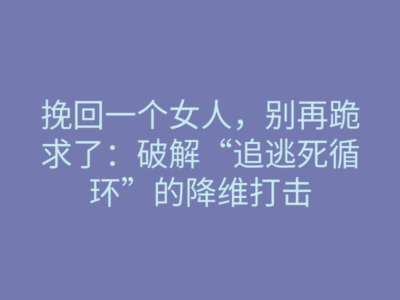 挽回一个女人，别再跪求了：破解“追逃死循环”的降维打击