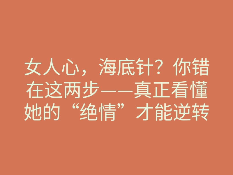 女人心，海底针？你错在这两步——真正看懂她的“绝情”才能逆转挽回